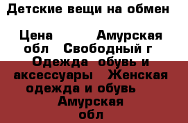 Детские вещи на обмен › Цена ­ 500 - Амурская обл., Свободный г. Одежда, обувь и аксессуары » Женская одежда и обувь   . Амурская обл.,Свободный г.